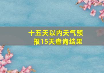 十五天以内天气预报15天查询结果