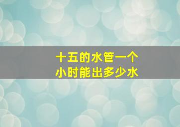 十五的水管一个小时能出多少水