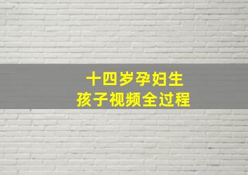 十四岁孕妇生孩子视频全过程