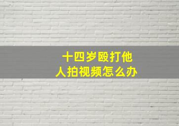 十四岁殴打他人拍视频怎么办