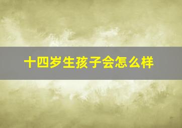 十四岁生孩子会怎么样