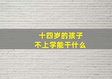 十四岁的孩子不上学能干什么