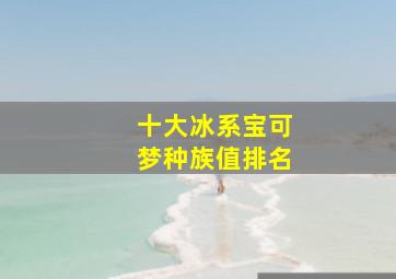 十大冰系宝可梦种族值排名