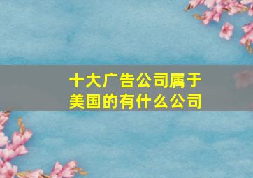 十大广告公司属于美国的有什么公司