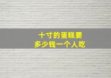 十寸的蛋糕要多少钱一个人吃