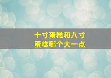 十寸蛋糕和八寸蛋糕哪个大一点