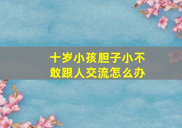 十岁小孩胆子小不敢跟人交流怎么办