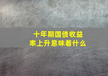 十年期国债收益率上升意味着什么