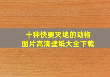 十种快要灭绝的动物图片高清壁纸大全下载