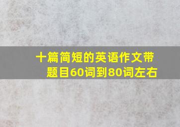 十篇简短的英语作文带题目60词到80词左右