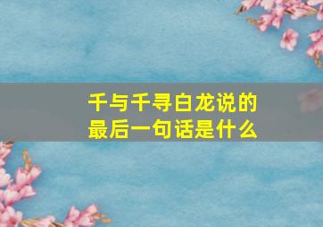 千与千寻白龙说的最后一句话是什么