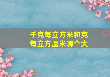 千克每立方米和克每立方厘米哪个大