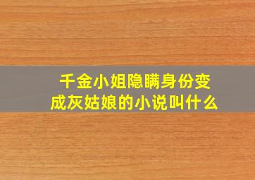 千金小姐隐瞒身份变成灰姑娘的小说叫什么