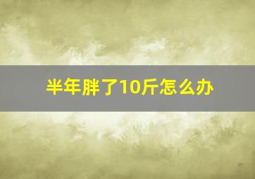 半年胖了10斤怎么办