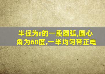 半径为r的一段圆弧,圆心角为60度,一半均匀带正电