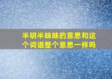 半明半昧昧的意思和这个词语整个意思一样吗