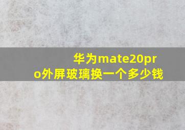 华为mate20pro外屏玻璃换一个多少钱