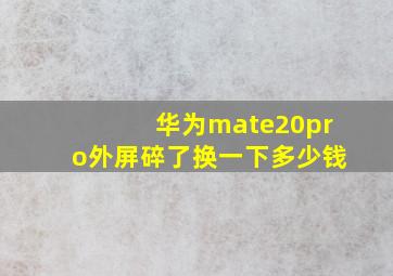 华为mate20pro外屏碎了换一下多少钱