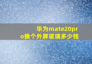 华为mate20pro换个外屏玻璃多少钱