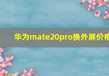 华为mate20pro换外屏价格