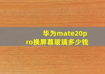 华为mate20pro换屏幕玻璃多少钱