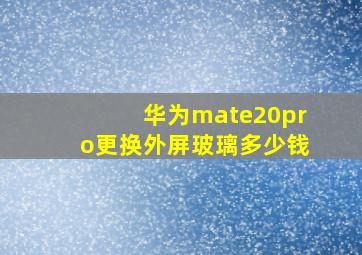 华为mate20pro更换外屏玻璃多少钱