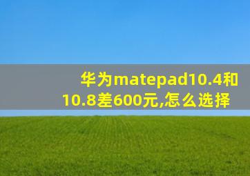 华为matepad10.4和10.8差600元,怎么选择