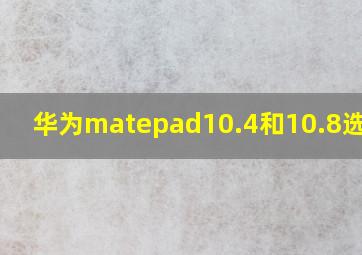 华为matepad10.4和10.8选哪个