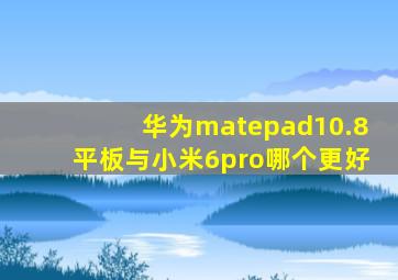 华为matepad10.8平板与小米6pro哪个更好