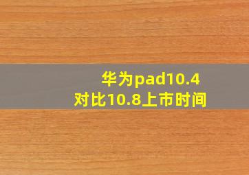 华为pad10.4对比10.8上市时间