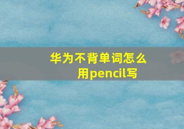 华为不背单词怎么用pencil写