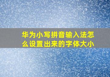 华为小写拼音输入法怎么设置出来的字体大小