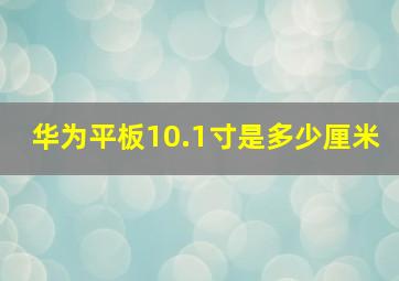 华为平板10.1寸是多少厘米