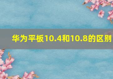 华为平板10.4和10.8的区别