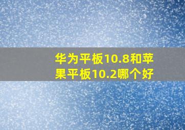 华为平板10.8和苹果平板10.2哪个好