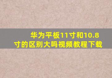 华为平板11寸和10.8寸的区别大吗视频教程下载