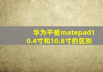 华为平板matepad10.4寸和10.8寸的区别