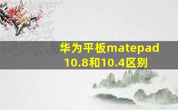 华为平板matepad10.8和10.4区别