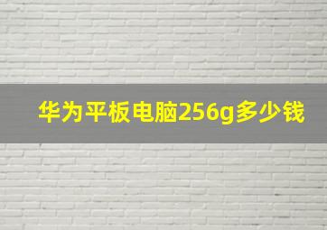 华为平板电脑256g多少钱