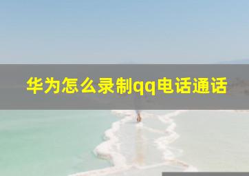 华为怎么录制qq电话通话