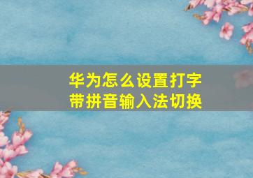 华为怎么设置打字带拼音输入法切换