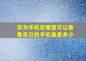 华为手机在哪里可以查看自己的手机像素多少