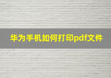 华为手机如何打印pdf文件