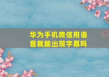 华为手机微信用语音就能出现字幕吗