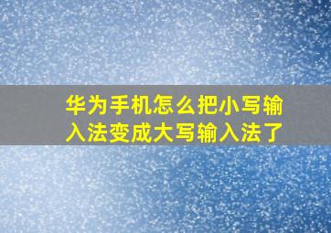 华为手机怎么把小写输入法变成大写输入法了