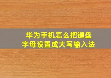 华为手机怎么把键盘字母设置成大写输入法