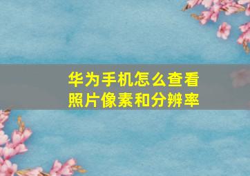 华为手机怎么查看照片像素和分辨率