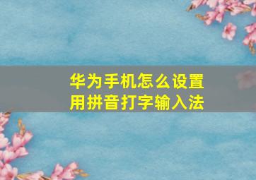 华为手机怎么设置用拼音打字输入法