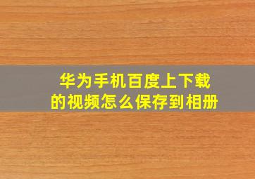 华为手机百度上下载的视频怎么保存到相册