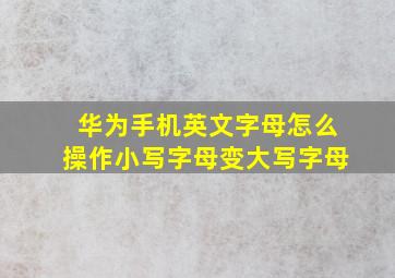 华为手机英文字母怎么操作小写字母变大写字母